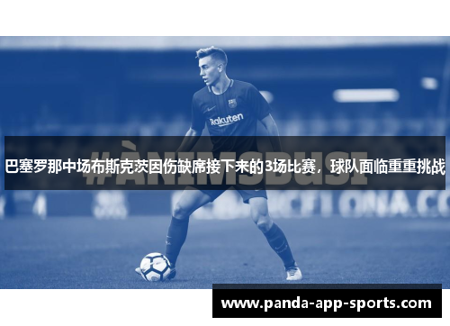 巴塞罗那中场布斯克茨因伤缺席接下来的3场比赛，球队面临重重挑战